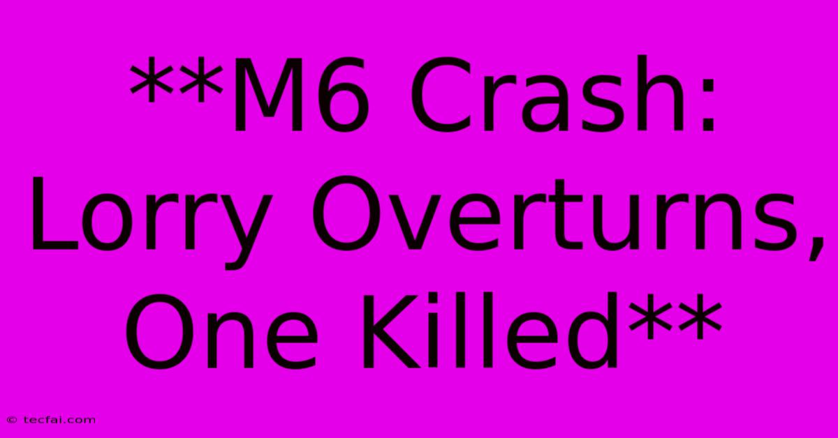 **M6 Crash: Lorry Overturns, One Killed**