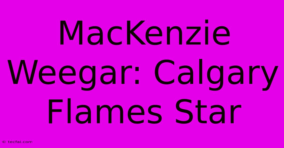 MacKenzie Weegar: Calgary Flames Star