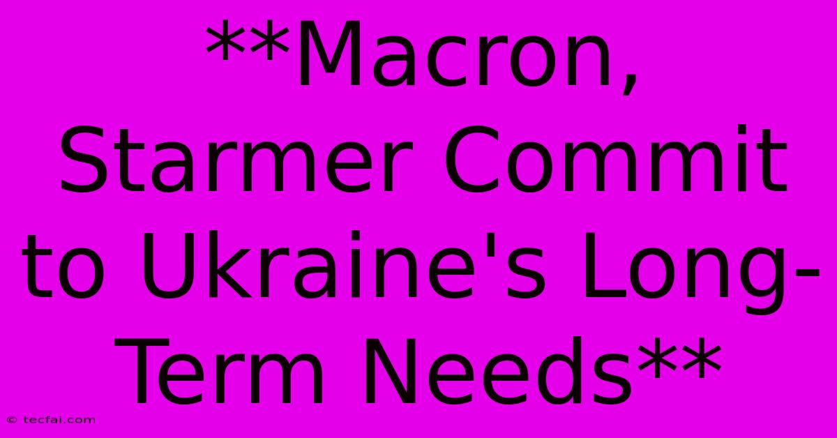 **Macron, Starmer Commit To Ukraine's Long-Term Needs**