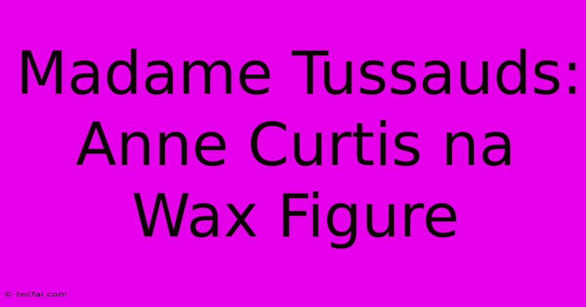 Madame Tussauds: Anne Curtis Na Wax Figure