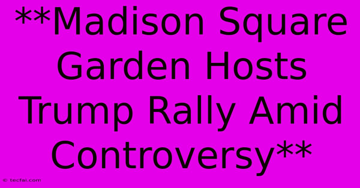 **Madison Square Garden Hosts Trump Rally Amid Controversy**