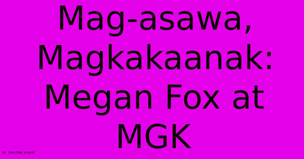 Mag-asawa, Magkakaanak: Megan Fox At MGK