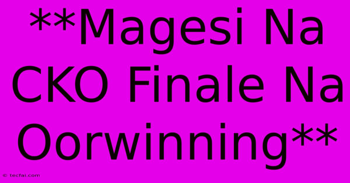 **Magesi Na CKO Finale Na Oorwinning**