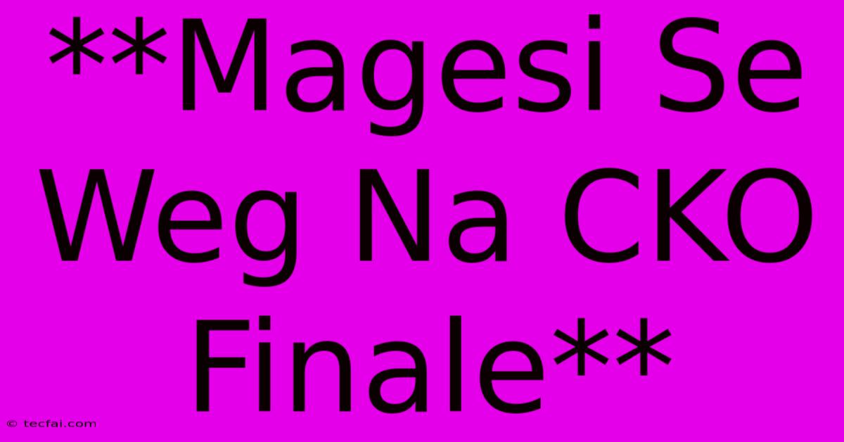 **Magesi Se Weg Na CKO Finale** 