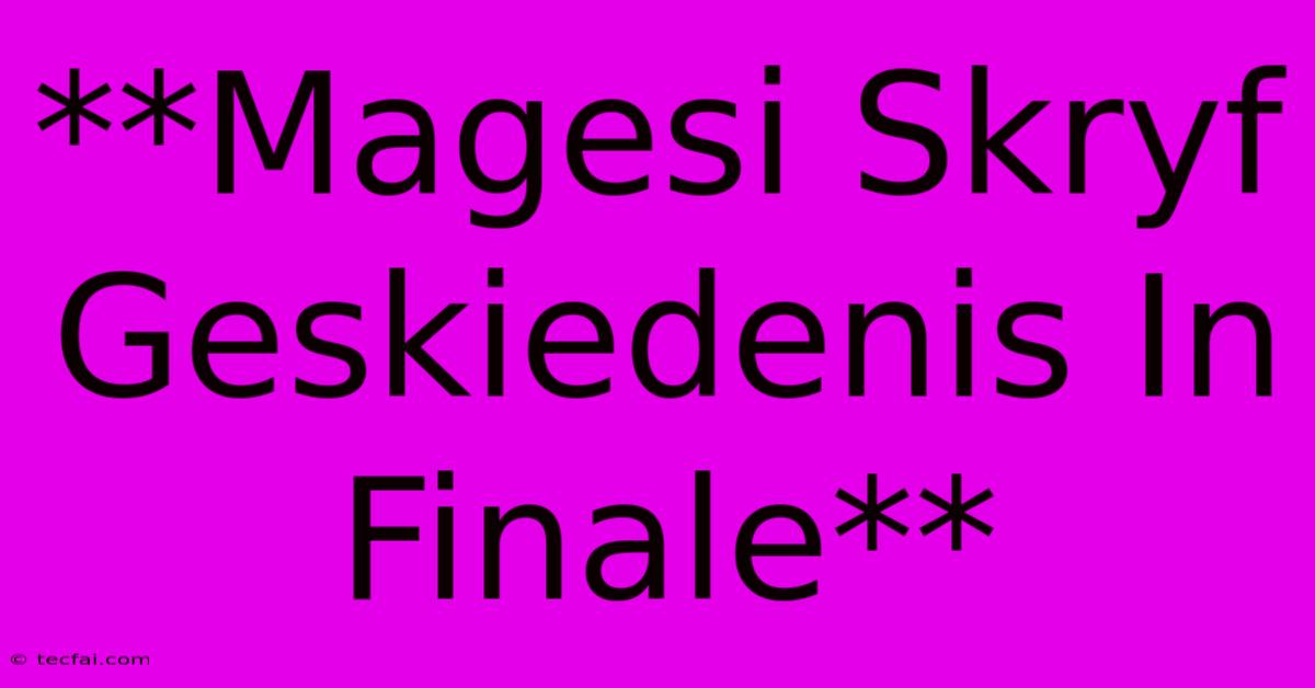 **Magesi Skryf Geskiedenis In Finale**