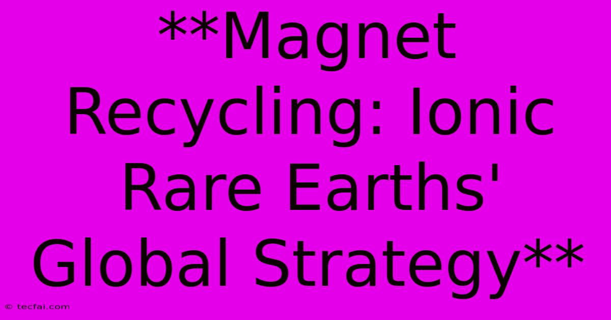 **Magnet Recycling: Ionic Rare Earths' Global Strategy**