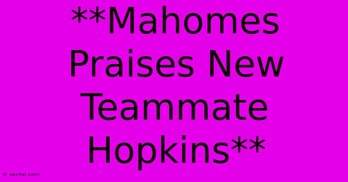 **Mahomes Praises New Teammate Hopkins**