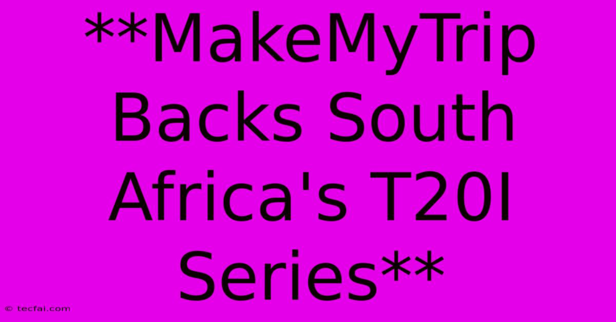 **MakeMyTrip Backs South Africa's T20I Series**