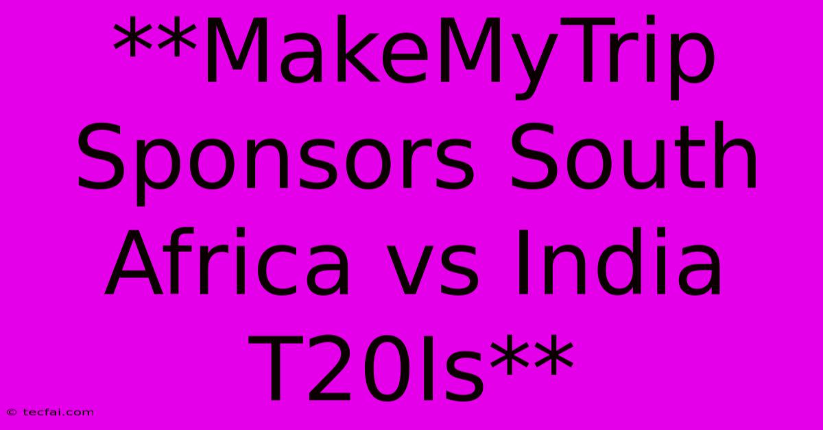 **MakeMyTrip Sponsors South Africa Vs India T20Is**