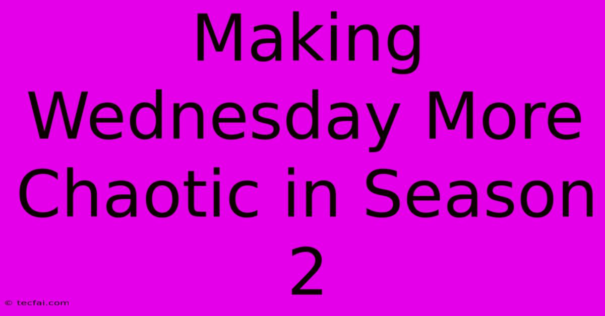 Making Wednesday More Chaotic In Season 2