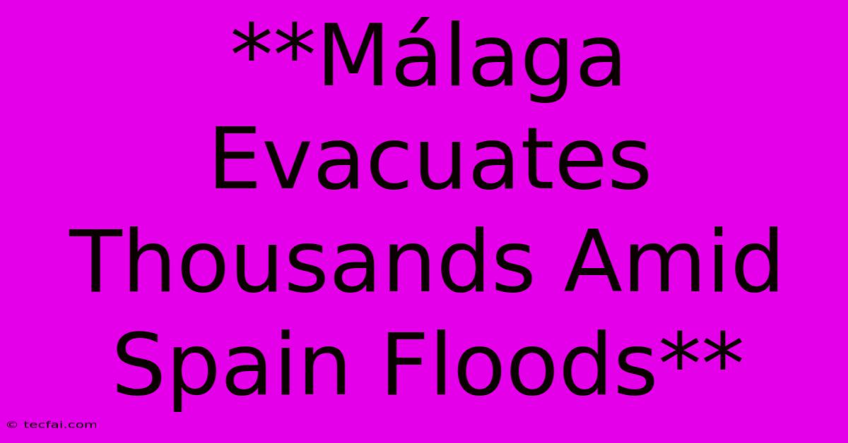 **Málaga Evacuates Thousands Amid Spain Floods**