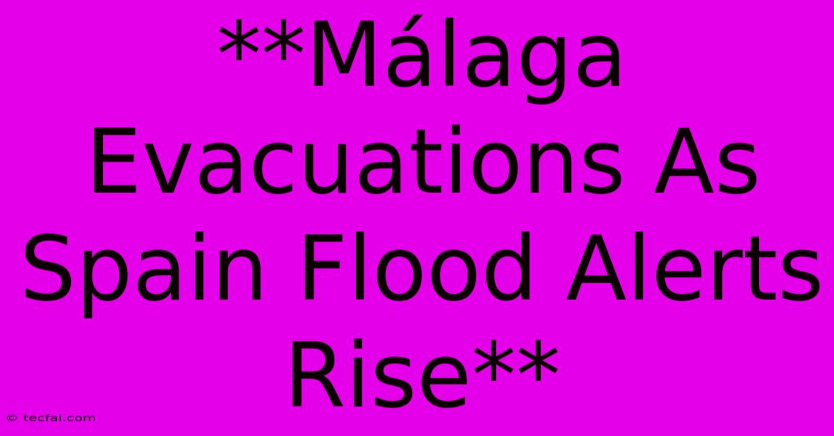 **Málaga Evacuations As Spain Flood Alerts Rise**