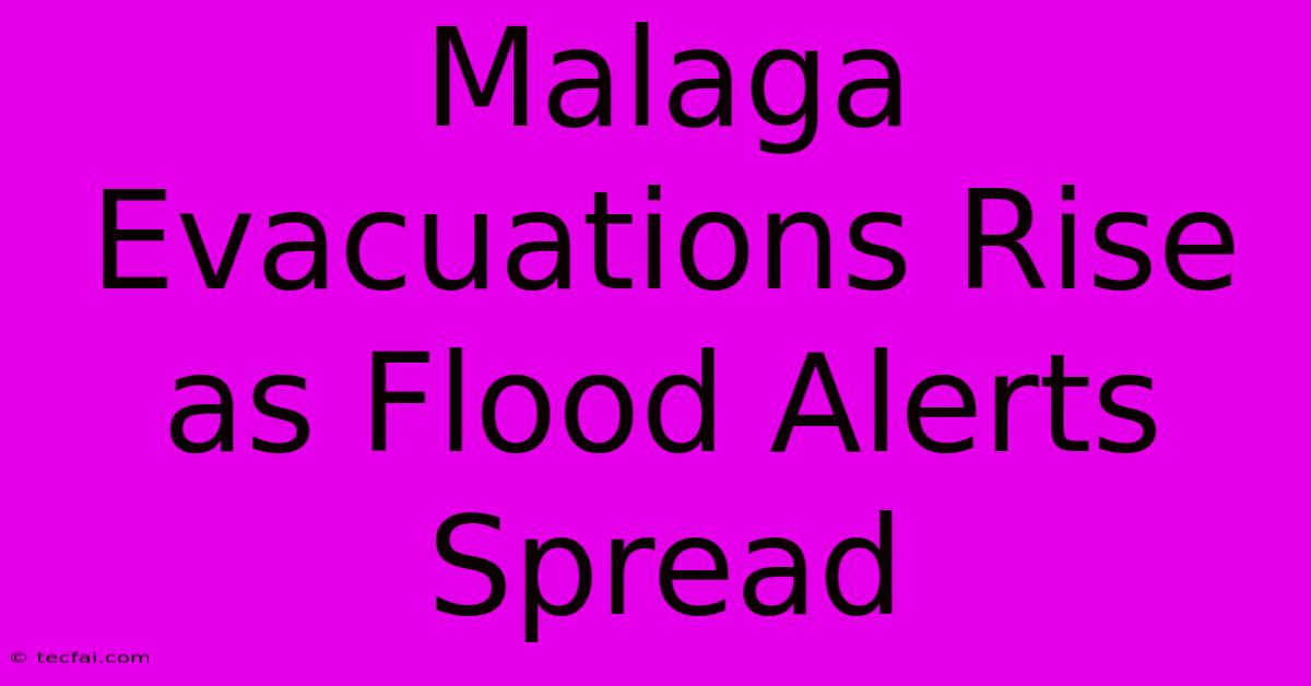 Malaga Evacuations Rise As Flood Alerts Spread