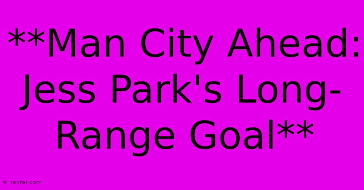 **Man City Ahead: Jess Park's Long-Range Goal**