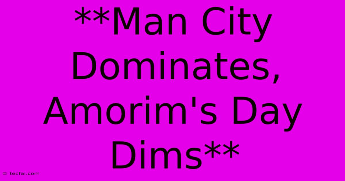 **Man City Dominates, Amorim's Day Dims** 