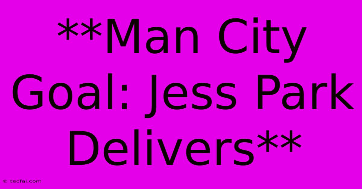 **Man City Goal: Jess Park Delivers**