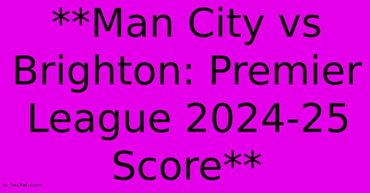 **Man City Vs Brighton: Premier League 2024-25 Score** 