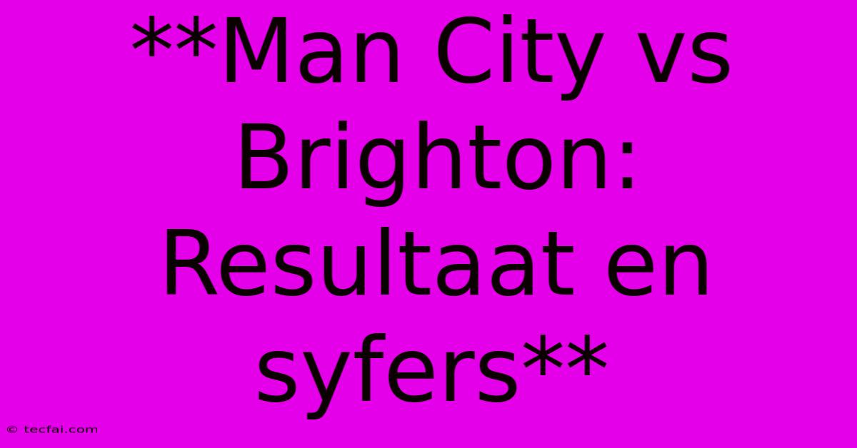 **Man City Vs Brighton: Resultaat En Syfers**