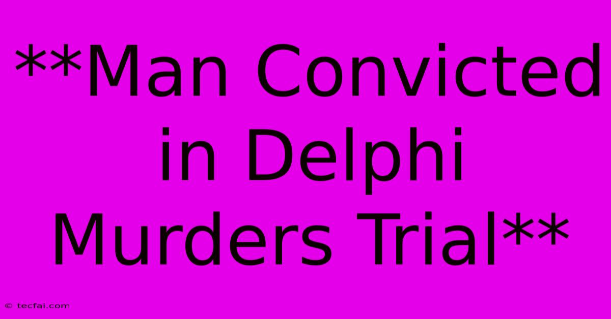 **Man Convicted In Delphi Murders Trial**