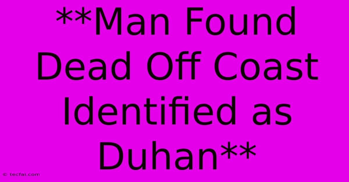 **Man Found Dead Off Coast Identified As Duhan**