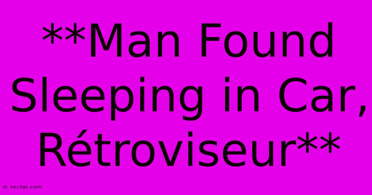 **Man Found Sleeping In Car, Rétroviseur**