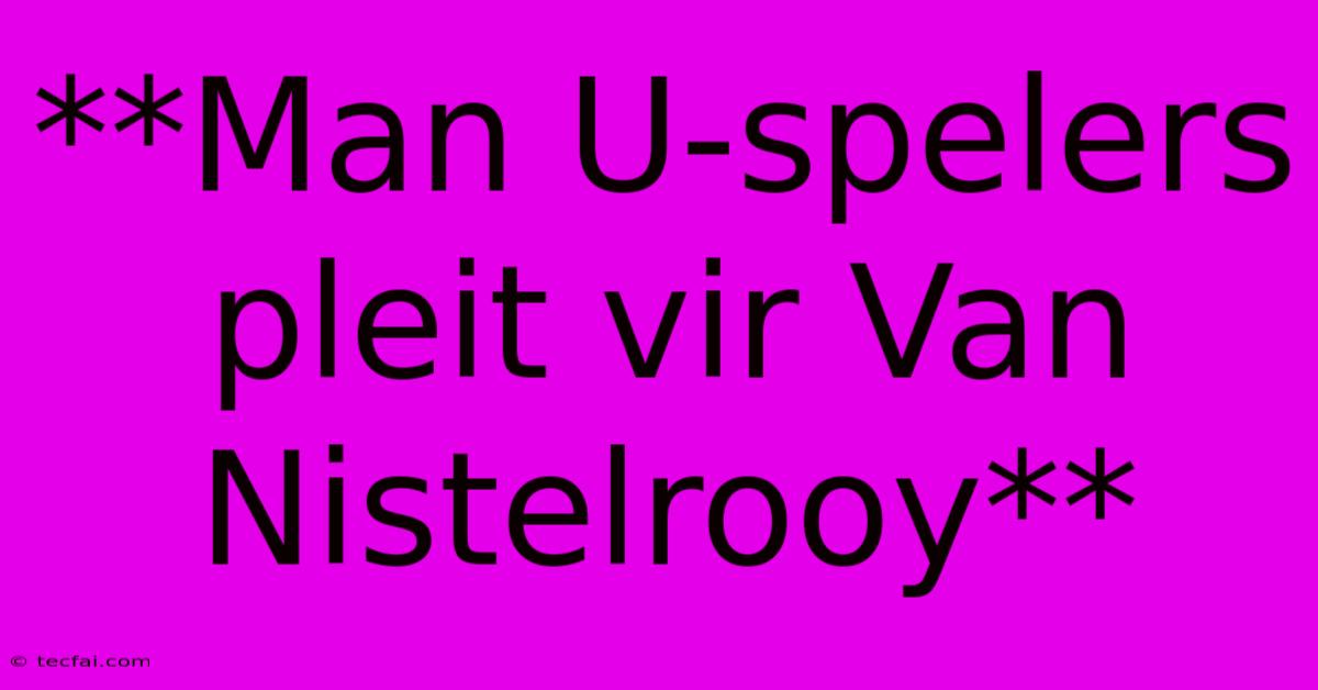 **Man U-spelers Pleit Vir Van Nistelrooy**