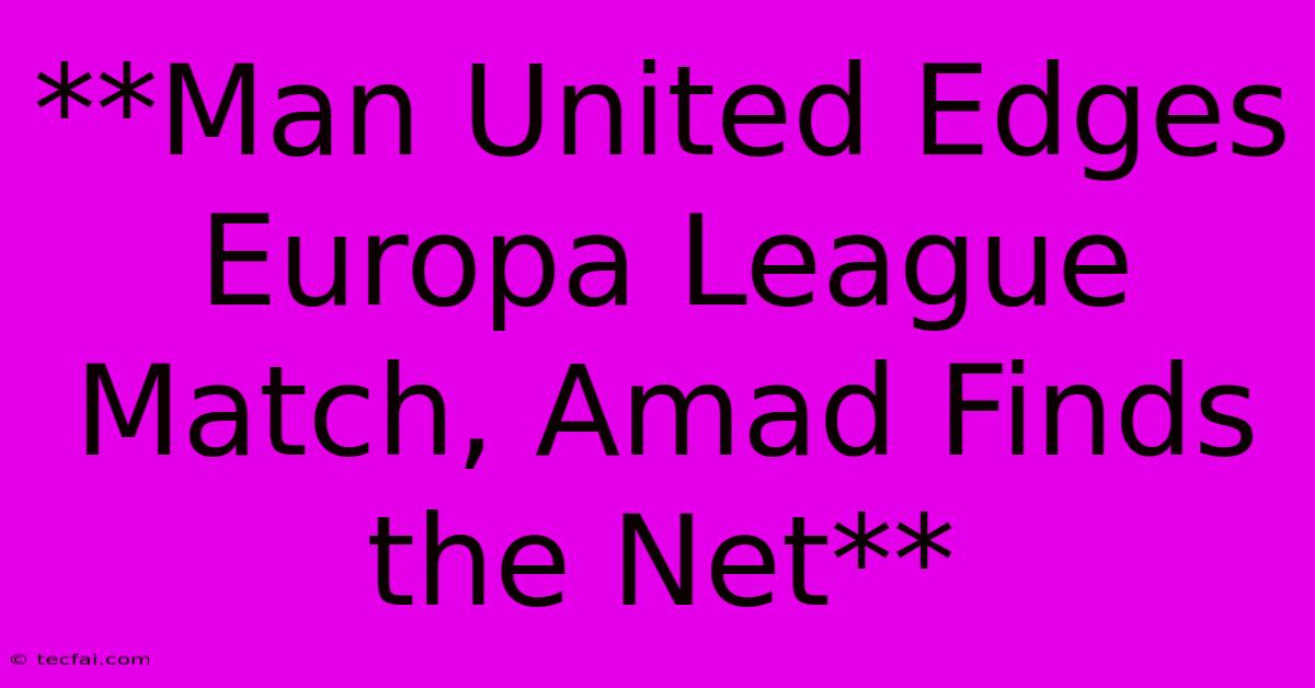 **Man United Edges Europa League Match, Amad Finds The Net**