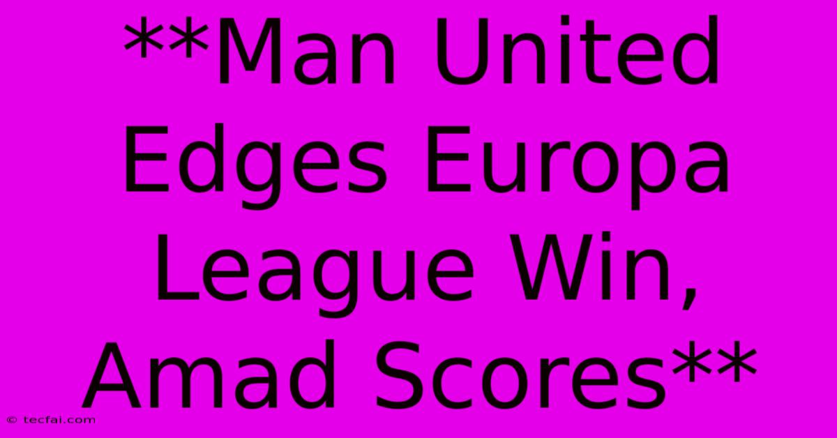 **Man United Edges Europa League Win, Amad Scores** 