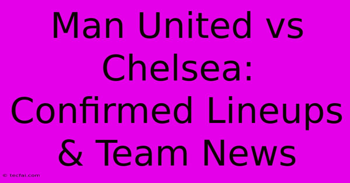 Man United Vs Chelsea: Confirmed Lineups & Team News