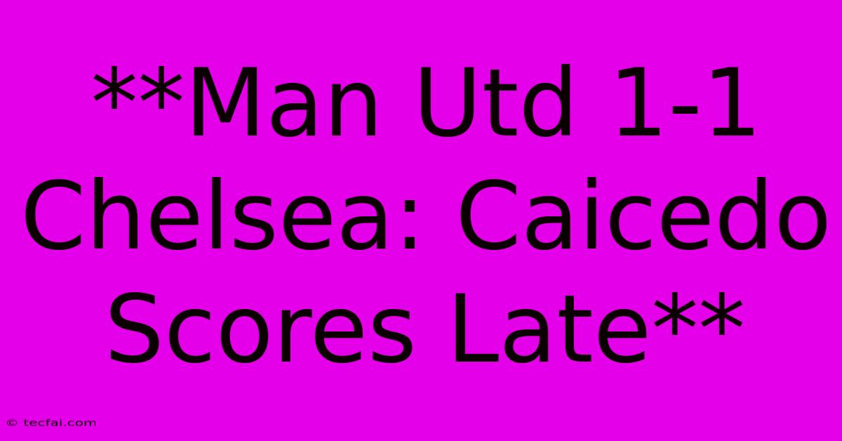 **Man Utd 1-1 Chelsea: Caicedo Scores Late**