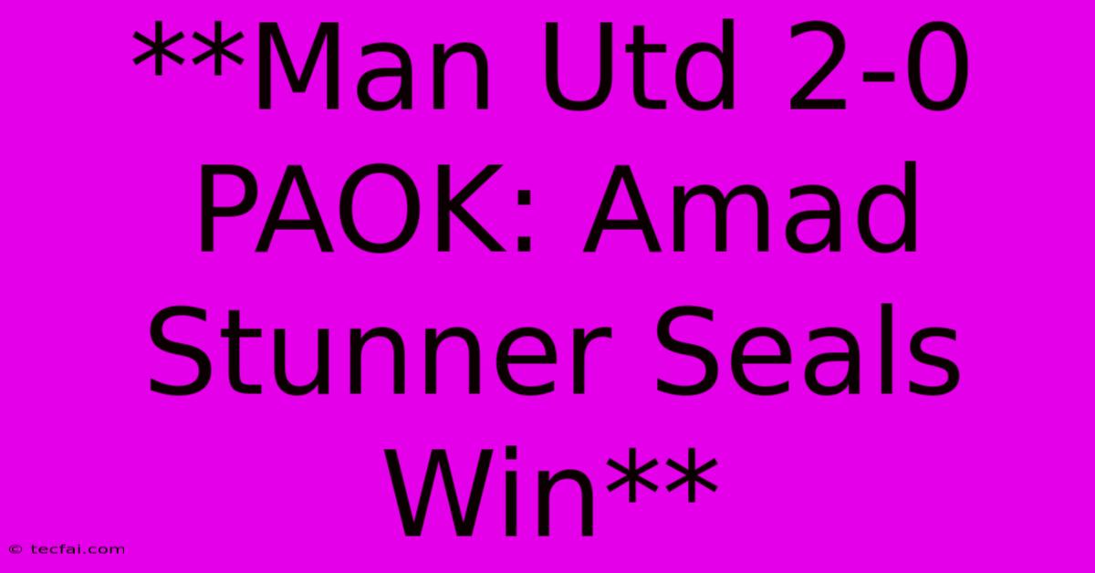 **Man Utd 2-0 PAOK: Amad Stunner Seals Win**