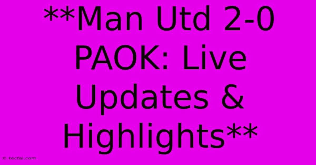 **Man Utd 2-0 PAOK: Live Updates & Highlights**