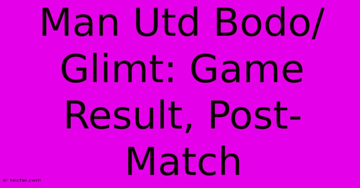 Man Utd Bodo/Glimt: Game Result, Post-Match