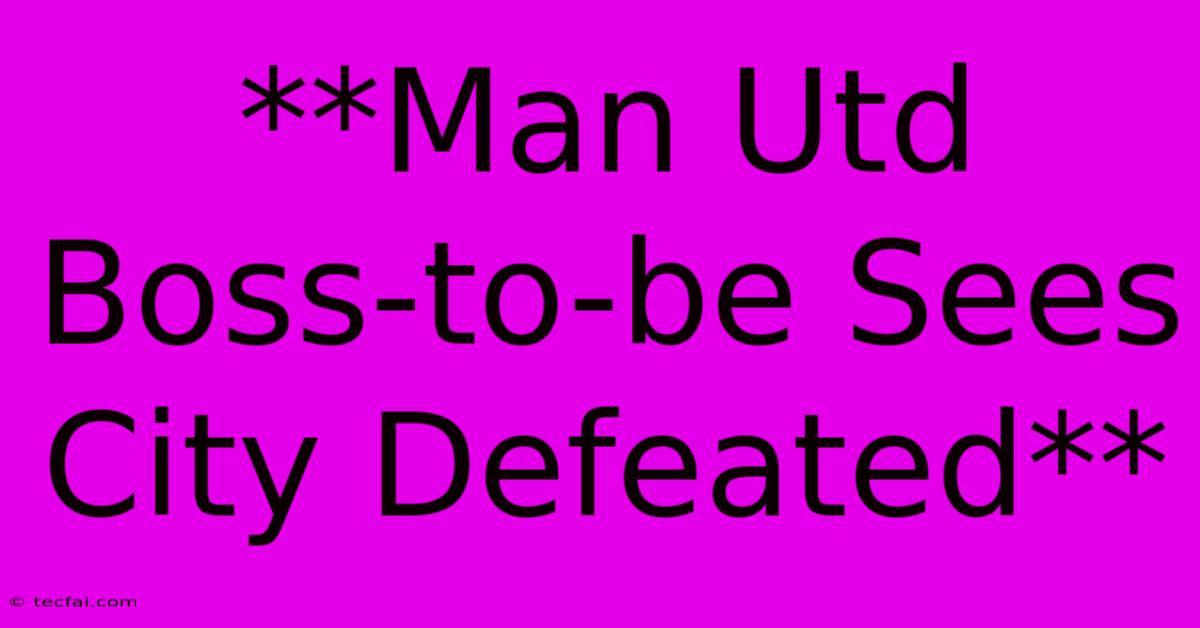 **Man Utd Boss-to-be Sees City Defeated**