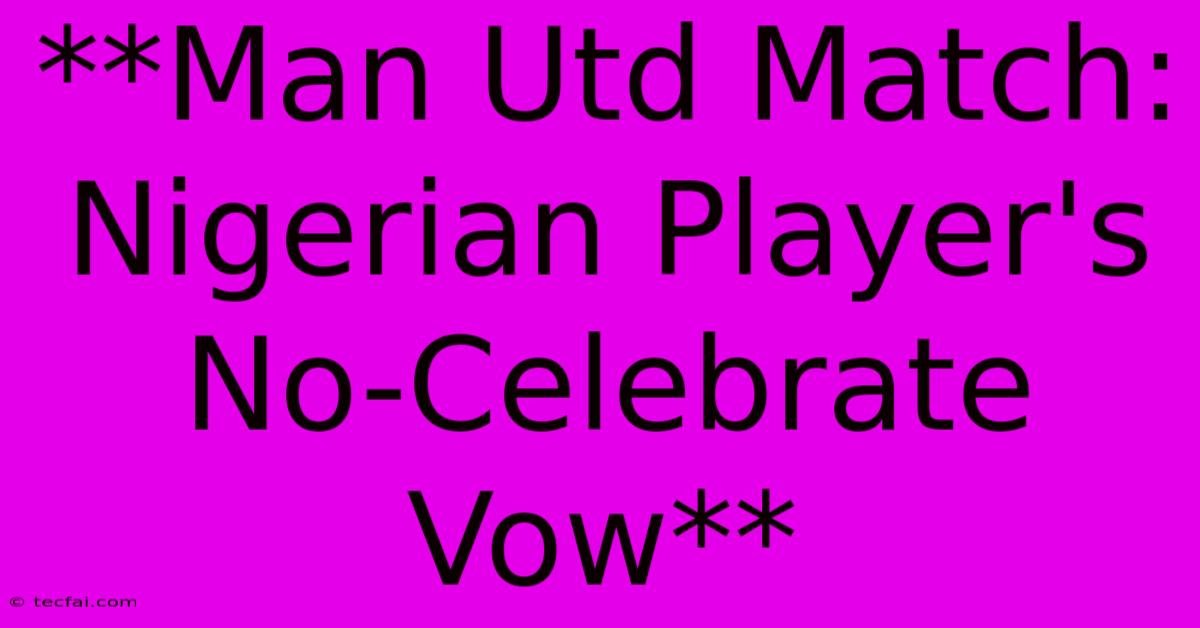 **Man Utd Match: Nigerian Player's No-Celebrate Vow**