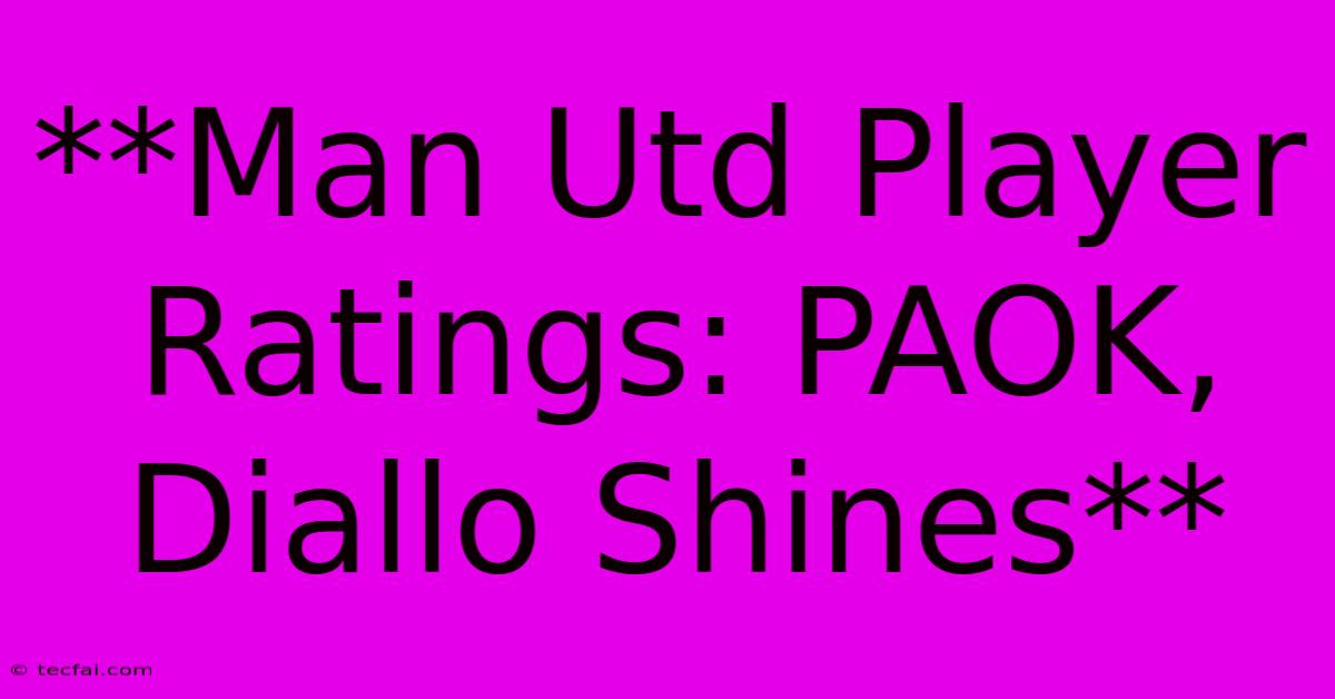 **Man Utd Player Ratings: PAOK, Diallo Shines** 