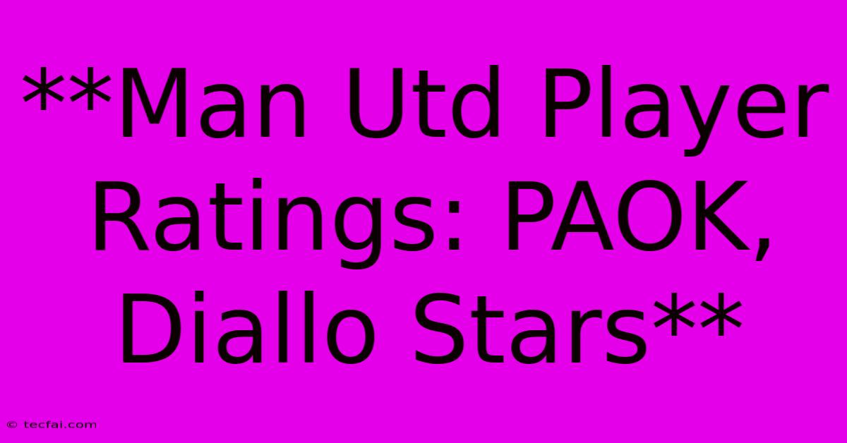 **Man Utd Player Ratings: PAOK, Diallo Stars**