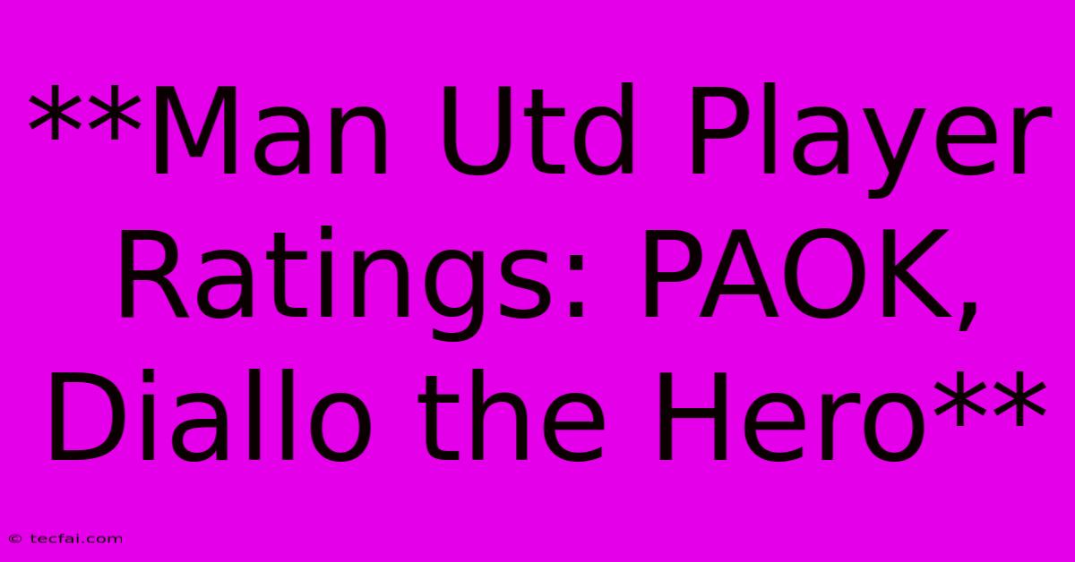 **Man Utd Player Ratings: PAOK, Diallo The Hero** 