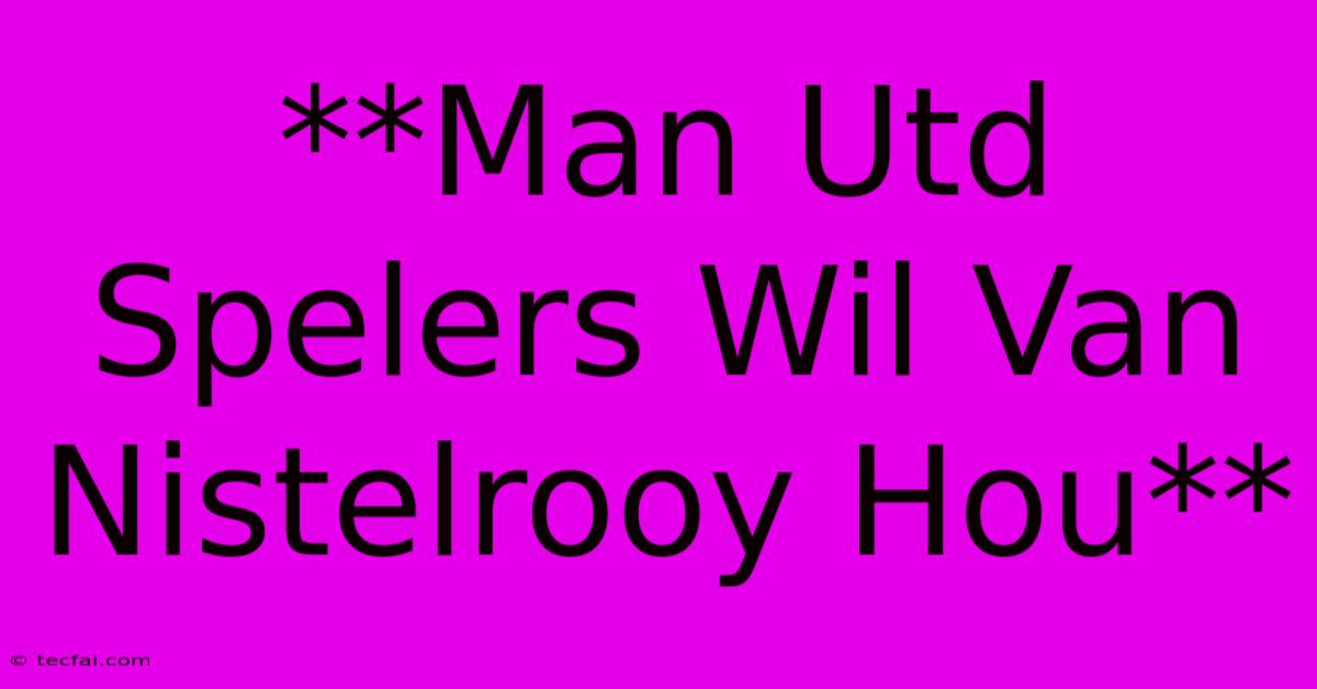 **Man Utd Spelers Wil Van Nistelrooy Hou**