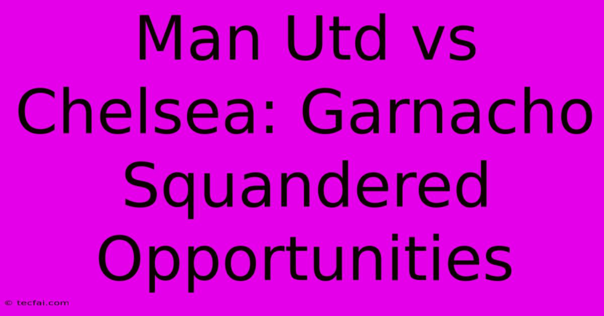 Man Utd Vs Chelsea: Garnacho Squandered Opportunities