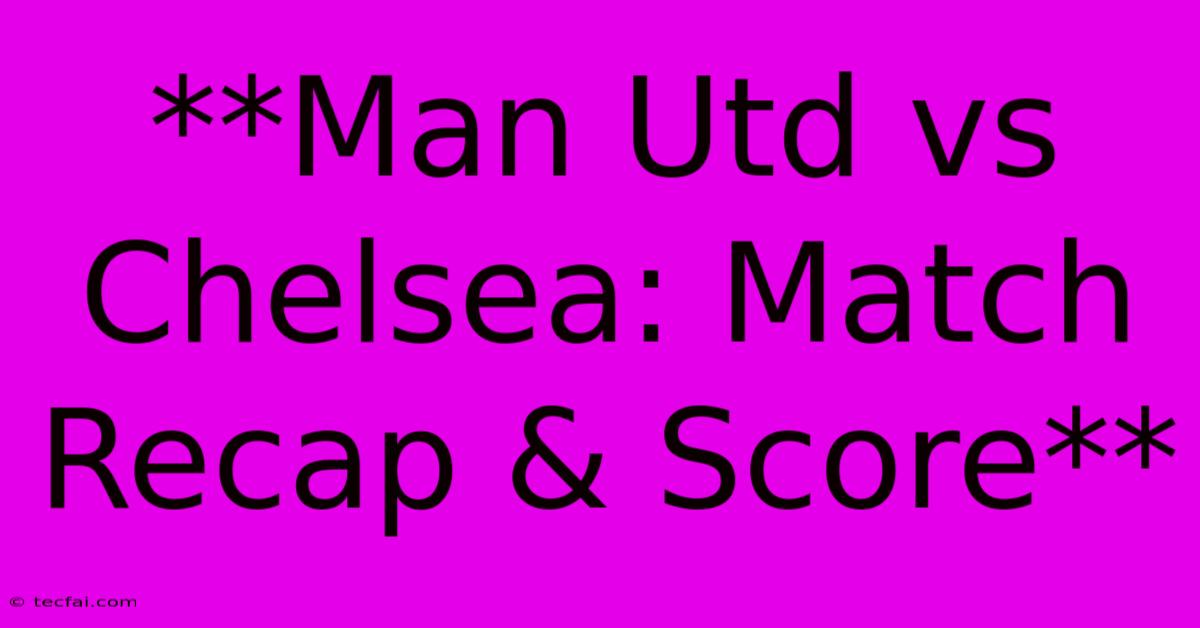 **Man Utd Vs Chelsea: Match Recap & Score**