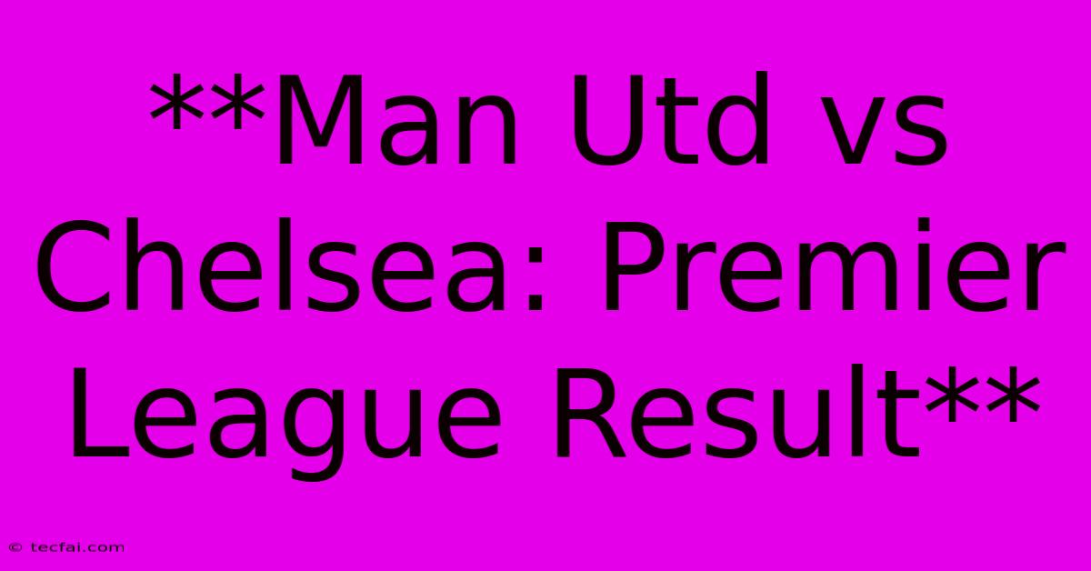 **Man Utd Vs Chelsea: Premier League Result**