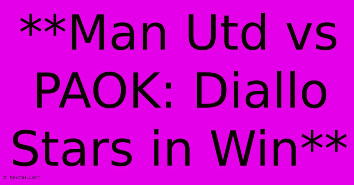 **Man Utd Vs PAOK: Diallo Stars In Win**