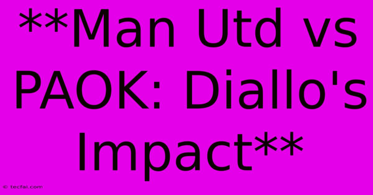 **Man Utd Vs PAOK: Diallo's Impact**