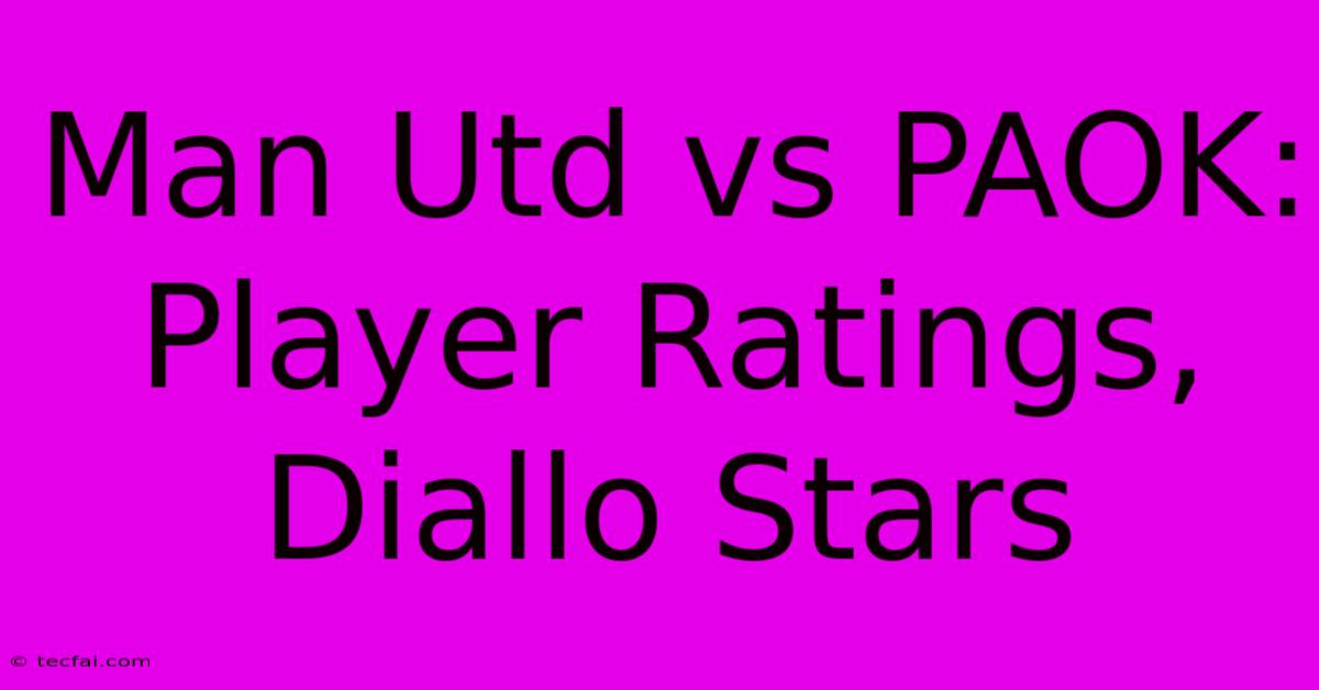 Man Utd Vs PAOK: Player Ratings, Diallo Stars