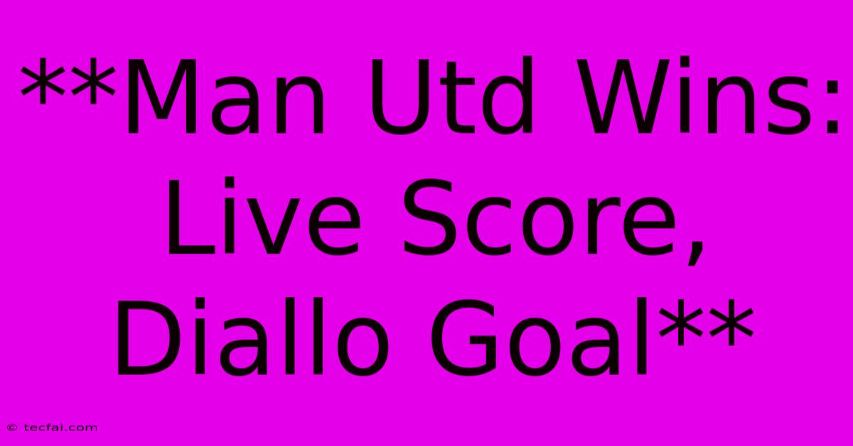 **Man Utd Wins: Live Score, Diallo Goal**