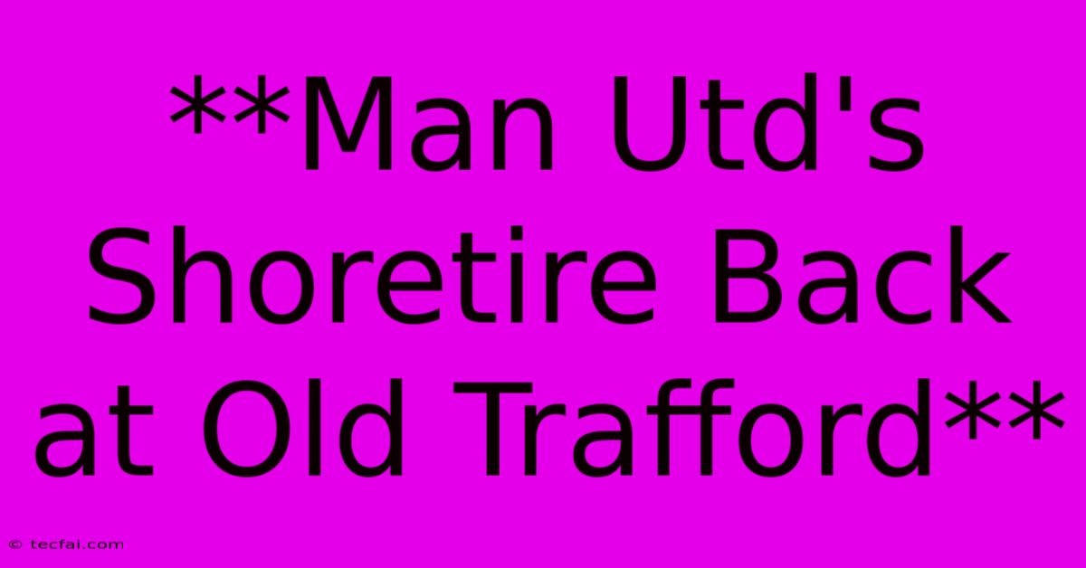 **Man Utd's Shoretire Back At Old Trafford**