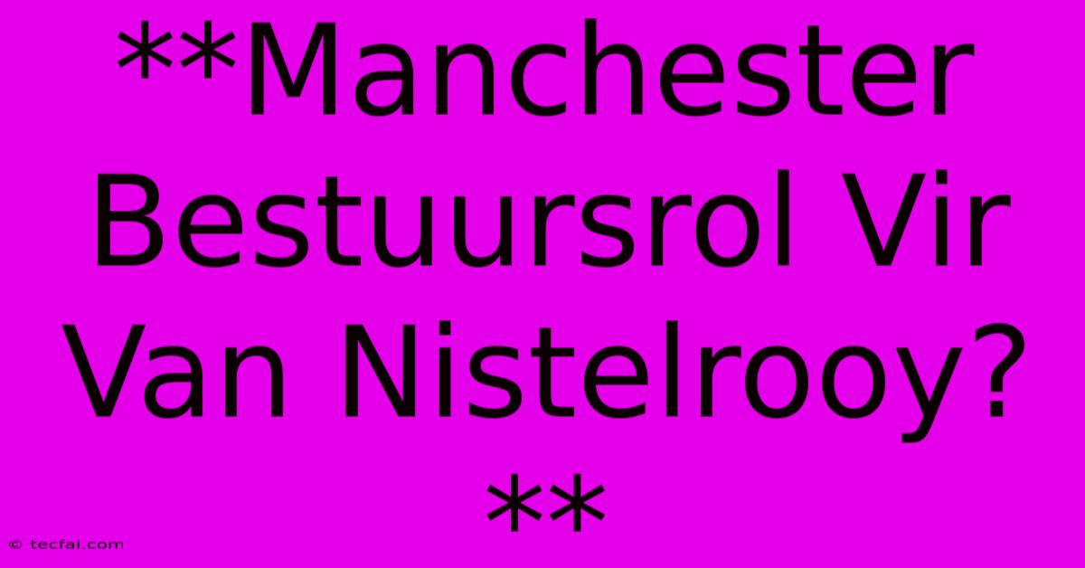 **Manchester Bestuursrol Vir Van Nistelrooy?**