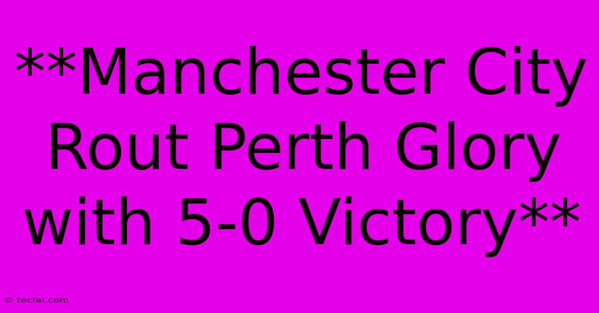 **Manchester City Rout Perth Glory With 5-0 Victory** 