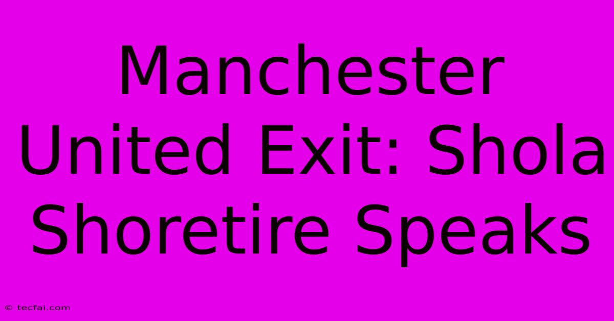 Manchester United Exit: Shola Shoretire Speaks